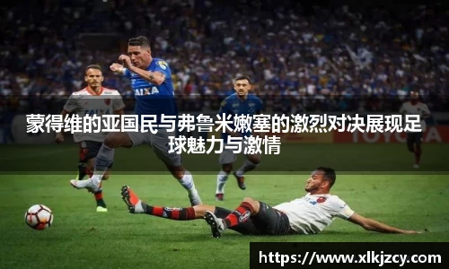 蒙得维的亚国民与弗鲁米嫩塞的激烈对决展现足球魅力与激情