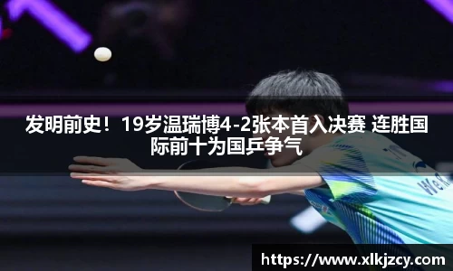 发明前史！19岁温瑞博4-2张本首入决赛 连胜国际前十为国乒争气