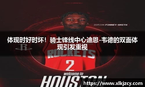 体现时好时坏！骑士锋线中心迪恩-韦德的双面体现引发重视