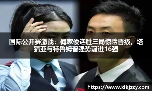 国际公开赛激战：傅家俊连胜三局惊险晋级，塔猜亚与特鲁姆普强势前进16强