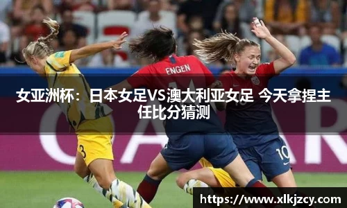 女亚洲杯：日本女足VS澳大利亚女足 今天拿捏主任比分猜测